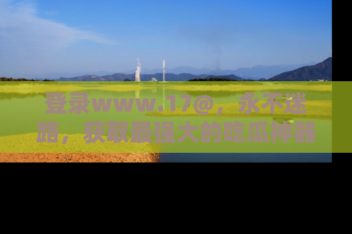 登录www.17@，永不迷路，获取最强大的吃瓜神器，解锁娱乐新动态。