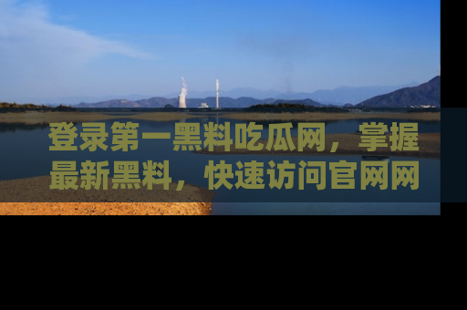 登录第一黑料吃瓜网，掌握最新黑料，快速访问官网网址体验。