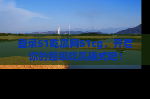 登录51吃瓜网51cg，开启你的超级吃瓜模式吧！