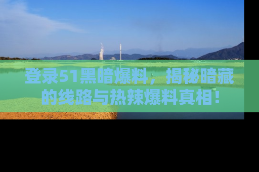 登录51黑暗爆料，揭秘暗藏的线路与热辣爆料真相！