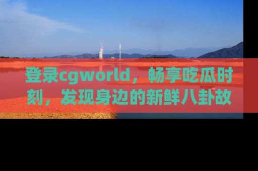 登录cgworld，畅享吃瓜时刻，发现身边的新鲜八卦故事