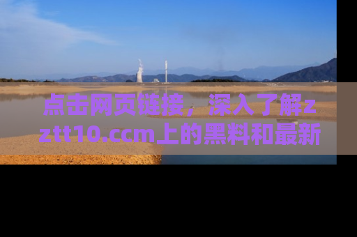 点击网页链接，深入了解zztt10.ccm上的黑料和最新消息！