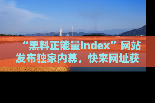 “黑料正能量index”网站发布独家内幕，快来网址获取精彩内容吧！