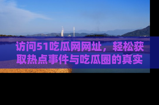 访问51吃瓜网网址，轻松获取热点事件与吃瓜圈的真实地址