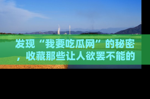 发现“我要吃瓜网”的秘密，收藏那些让人欲罢不能的吃瓜段子。