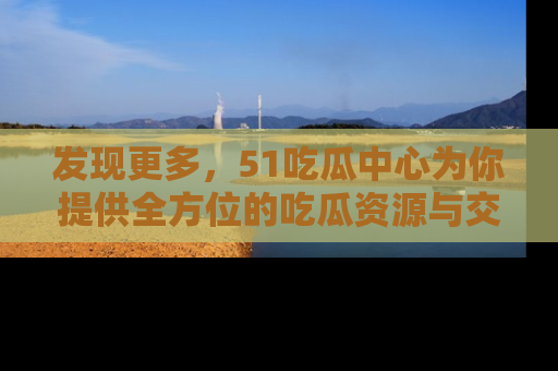 发现更多，51吃瓜中心为你提供全方位的吃瓜资源与交流平台
