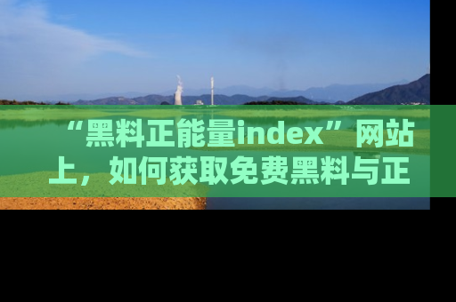 “黑料正能量index”网站上，如何获取免费黑料与正能量资讯？