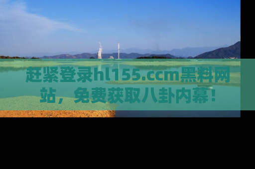 赶紧登录hl155.ccm黑料网站，免费获取八卦内幕！