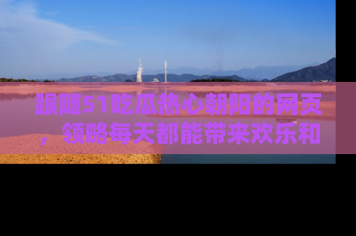 跟随51吃瓜热心朝阳的网页，领略每天都能带来欢乐和惊喜的小资讯！