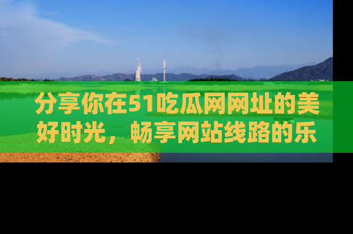 分享你在51吃瓜网网址的美好时光，畅享网站线路的乐趣！