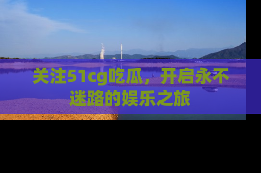 关注51cg吃瓜，开启永不迷路的娱乐之旅