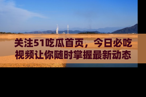 关注51吃瓜首页，今日必吃视频让你随时掌握最新动态