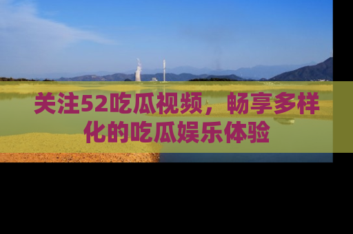 关注52吃瓜视频，畅享多样化的吃瓜娱乐体验