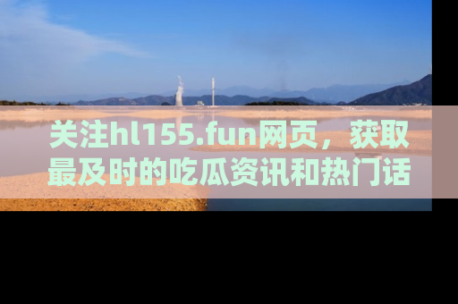 关注hl155.fun网页，获取最及时的吃瓜资讯和热门话题！