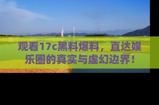 观看17c黑料爆料，直达娱乐圈的真实与虚幻边界！