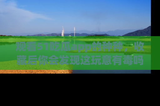 观看51吃瓜app的种种，收藏后你会发现这玩意有毒吗？
