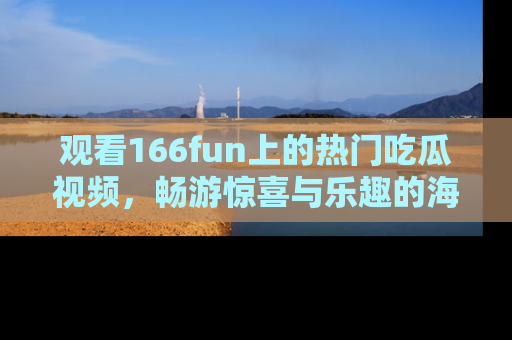 观看166fun上的热门吃瓜视频，畅游惊喜与乐趣的海洋！