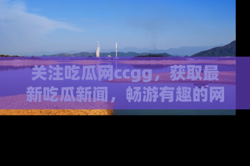 关注吃瓜网ccgg，获取最新吃瓜新闻，畅游有趣的网站世界