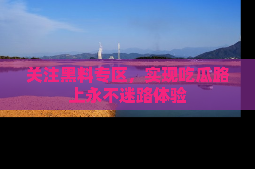 关注黑料专区，实现吃瓜路上永不迷路体验