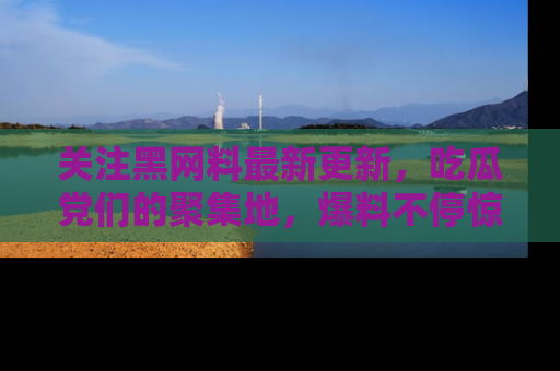 关注黑网料最新更新，吃瓜党们的聚集地，爆料不停惊喜连连！