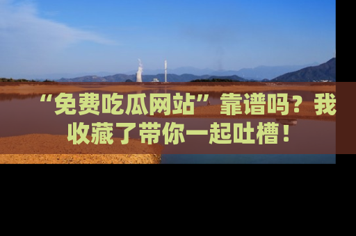 “免费吃瓜网站”靠谱吗?我收藏了带你一起吐槽!