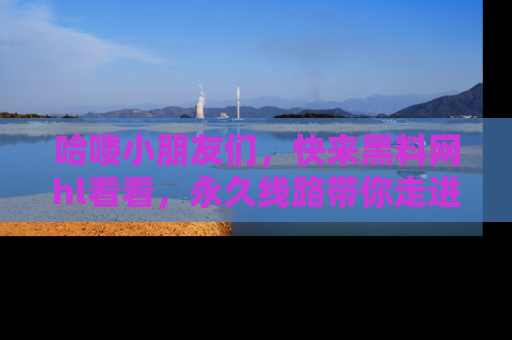 哈喽小朋友们，快来黑料网hl看看，永久线路带你走进吃瓜新天地！