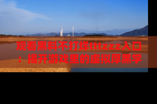 观看黑料不打烊tttzzz入口：揭开游戏里的虚拟厚黑学