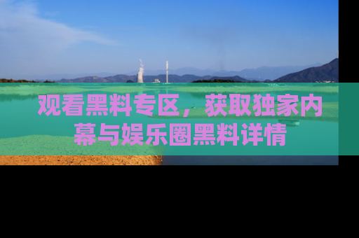 观看黑料专区，获取独家内幕与娱乐圈黑料详情