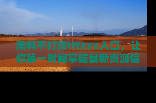 黑料不打烊tttzzz入口，让你第一时间掌握最新资源信息