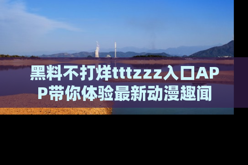 黑料不打烊tttzzz入口APP带你体验最新动漫趣闻