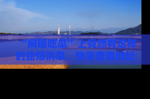 “网曝吃瓜”上竟然有这样的劲爆消息，快来查看地址了解详情！