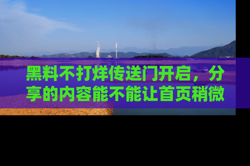 黑料不打烊传送门开启，分享的内容能不能让首页稍微有点新意？