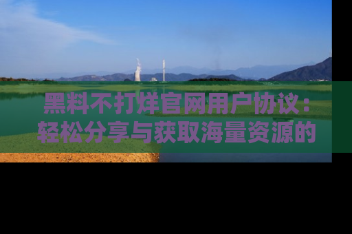 黑料不打烊官网用户协议：轻松分享与获取海量资源的方法