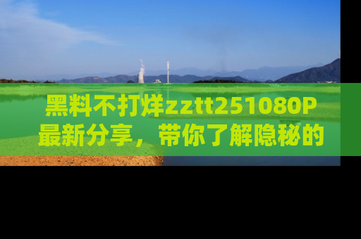 黑料不打烊zztt251080P最新分享，带你了解隐秘的明星生活和趣事