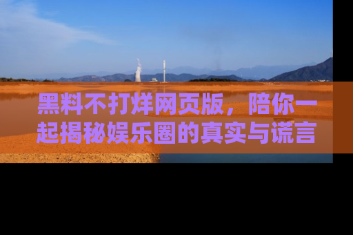 黑料不打烊网页版，陪你一起揭秘娱乐圈的真实与谎言。