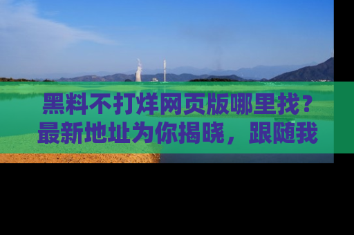 黑料不打烊网页版哪里找？最新地址为你揭晓，跟随我们一起了解更多八卦吧！