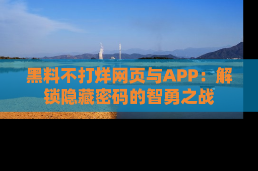 黑料不打烊网页与APP：解锁隐藏密码的智勇之战