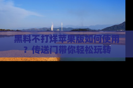 黑料不打烊苹果版如何使用？传送门带你轻松玩转