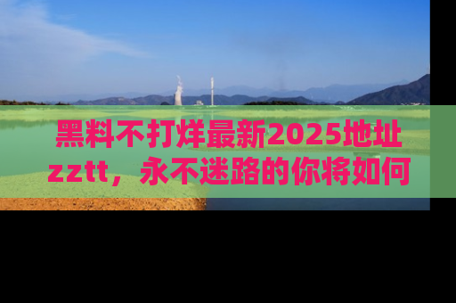 黑料不打烊最新2025地址zztt，永不迷路的你将如何撕开真相的面纱？