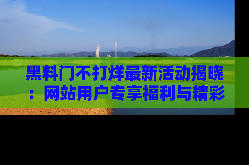 黑料门不打烊最新活动揭晓：网站用户专享福利与精彩内容抢先看
