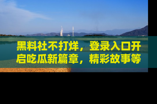 黑料社不打烊，登录入口开启吃瓜新篇章，精彩故事等你来发现！