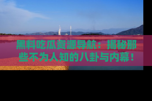 黑料吃瓜资源导航：揭秘那些不为人知的八卦与内幕！