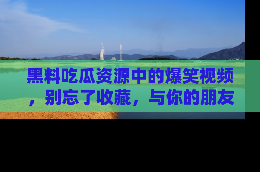 黑料吃瓜资源中的爆笑视频，别忘了收藏，与你的朋友一起分享乐趣！