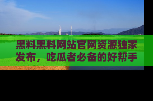 黑料黑料网站官网资源独家发布，吃瓜者必备的好帮手