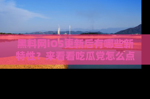 黑料网iOS更新后有哪些新特性？来看看吃瓜党怎么点评！