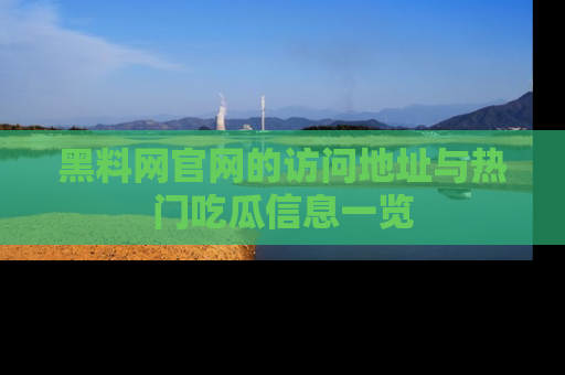 黑料网官网的访问地址与热门吃瓜信息一览