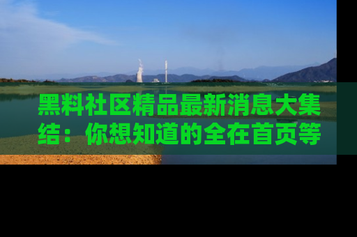 黑料社区精品最新消息大集结：你想知道的全在首页等你探索！