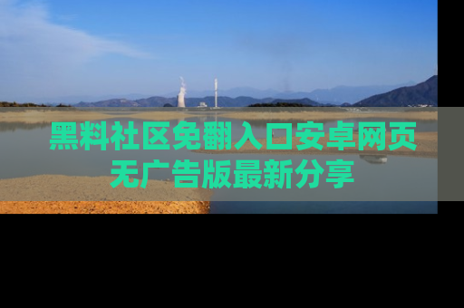 黑料社区免翻入口安卓网页无广告版最新分享