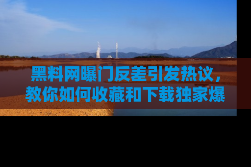 黑料网曝门反差引发热议，教你如何收藏和下载独家爆料