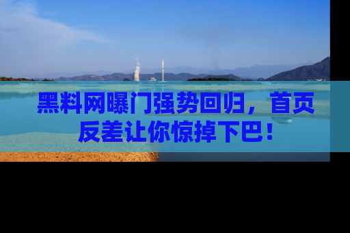 黑料网曝门强势回归，首页反差让你惊掉下巴！
